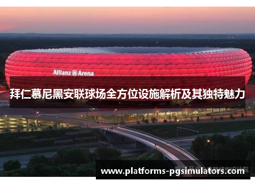 拜仁慕尼黑安联球场全方位设施解析及其独特魅力