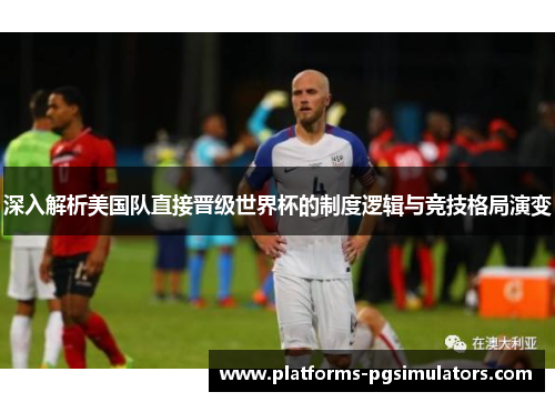 深入解析美国队直接晋级世界杯的制度逻辑与竞技格局演变