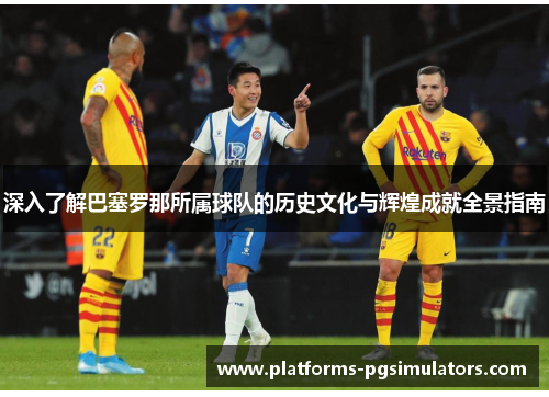 深入了解巴塞罗那所属球队的历史文化与辉煌成就全景指南