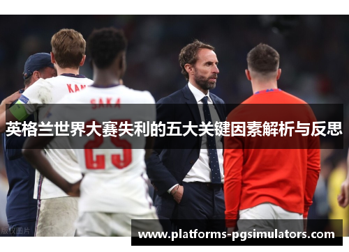 英格兰世界大赛失利的五大关键因素解析与反思
