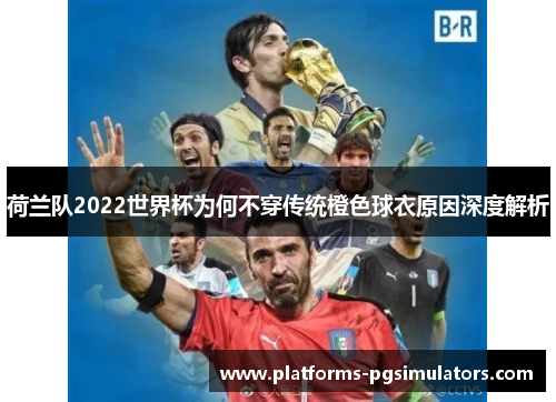 荷兰队2022世界杯为何不穿传统橙色球衣原因深度解析
