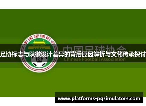 足协标志与队徽设计差异的背后原因解析与文化传承探讨 足协标志与队徽设计差异的背后原因解析与文化传承探讨