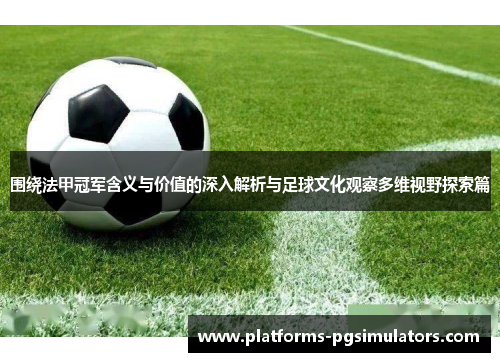 围绕法甲冠军含义与价值的深入解析与足球文化观察多维视野探索篇 围绕法甲冠军含义与价值的深入解析与足球文化观察多维视野探索篇