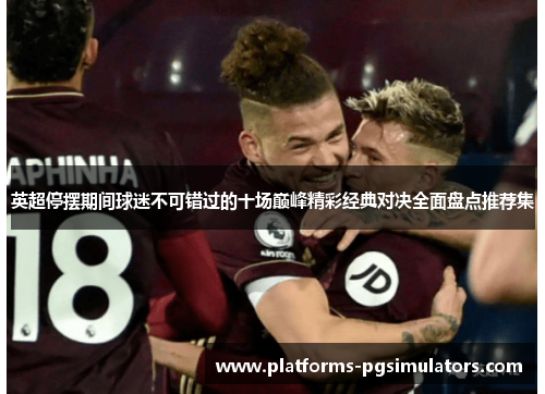 英超停摆期间球迷不可错过的十场巅峰精彩经典对决全面盘点推荐集