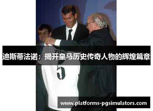 迪斯蒂法诺:揭开皇马历史传奇人物的辉煌篇章 迪斯蒂法诺:揭开皇马历史传奇人物的辉煌篇章