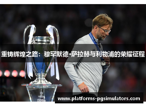 重铸辉煌之路:穆罕默德·萨拉赫与利物浦的荣耀征程 重铸辉煌之路:穆罕默德·萨拉赫与利物浦的荣耀征程