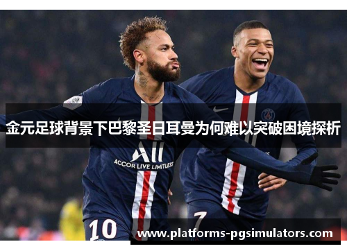 金元足球背景下巴黎圣日耳曼为何难以突破困境探析 金元足球背景下巴黎圣日耳曼为何难以突破困境探析