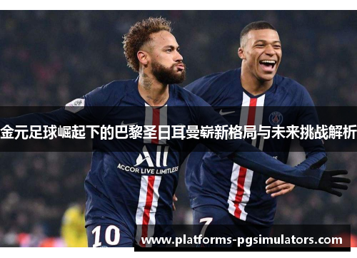 金元足球崛起下的巴黎圣日耳曼崭新格局与未来挑战解析 金元足球崛起下的巴黎圣日耳曼崭新格局与未来挑战解析