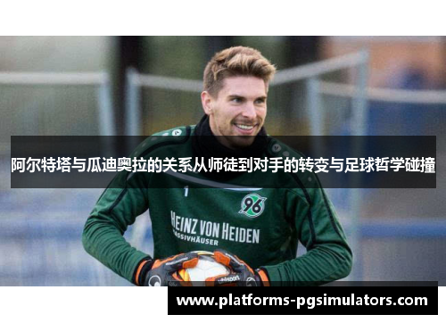 阿尔特塔与瓜迪奥拉的关系从师徒到对手的转变与足球哲学碰撞