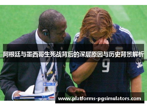 阿根廷与墨西哥生死战背后的深层原因与历史背景解析