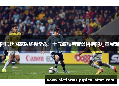 阿根廷国家队终极备战：士气激励与奋勇拼搏的力量展现