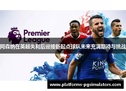 阿森纳在英超失利后迎接新起点球队未来充满期待与挑战