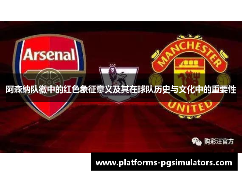 阿森纳队徽中的红色象征意义及其在球队历史与文化中的重要性
