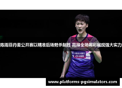 陈雨菲丹麦公开赛以精准后场劈杀制胜 赢得全场喝彩展现强大实力