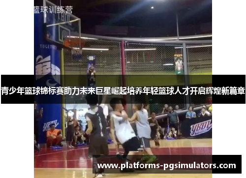 青少年篮球锦标赛助力未来巨星崛起培养年轻篮球人才开启辉煌新篇章