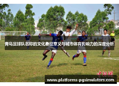 青岛足球队名称的文化象征意义与城市体育影响力的深度分析