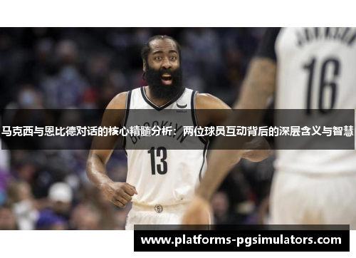 马克西与恩比德对话的核心精髓分析：两位球员互动背后的深层含义与智慧