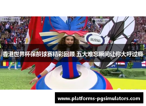 香港世界杯保龄球赛精彩回顾 五大难忘瞬间让你大呼过瘾