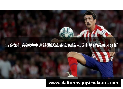 马竞如何在逆境中逆转勒沃库森实现惊人反击的背后原因分析