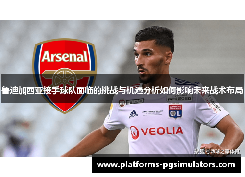 鲁迪加西亚接手球队面临的挑战与机遇分析如何影响未来战术布局