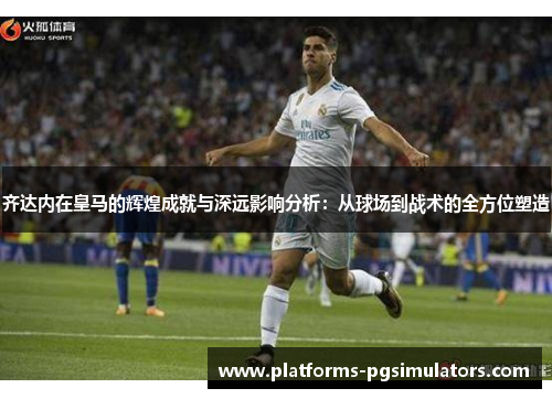 齐达内在皇马的辉煌成就与深远影响分析：从球场到战术的全方位塑造