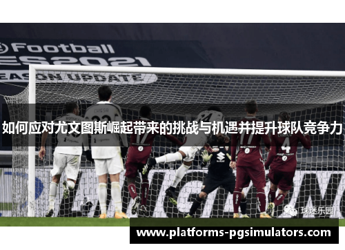 如何应对尤文图斯崛起带来的挑战与机遇并提升球队竞争力