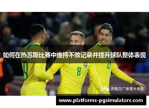 如何在热苏斯比赛中维持不败记录并提升球队整体表现