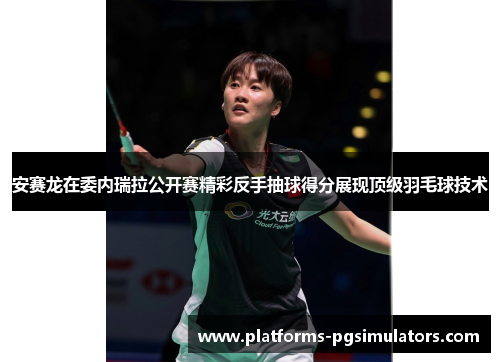 安赛龙在委内瑞拉公开赛精彩反手抽球得分展现顶级羽毛球技术