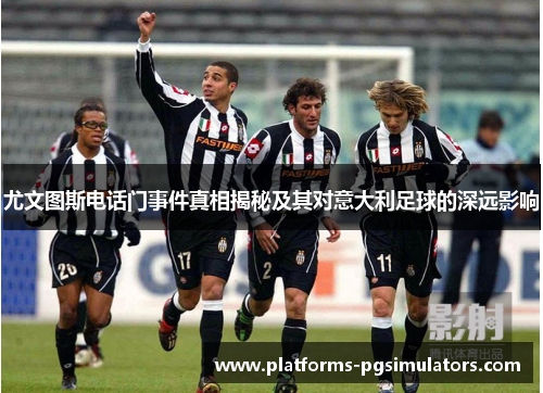 尤文图斯电话门事件真相揭秘及其对意大利足球的深远影响 尤文图斯电话门事件真相揭秘及其对意大利足球的深远影响