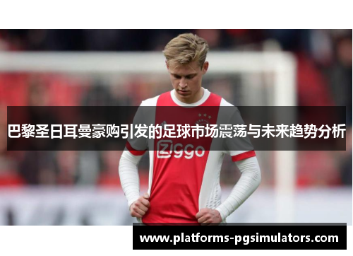 巴黎圣日耳曼豪购引发的足球市场震荡与未来趋势分析