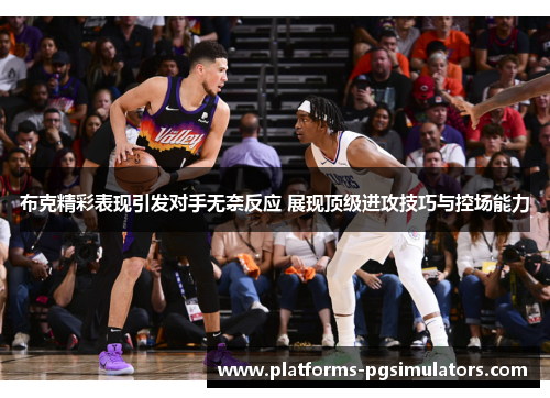 布克精彩表现引发对手无奈反应 展现顶级进攻技巧与控场能力