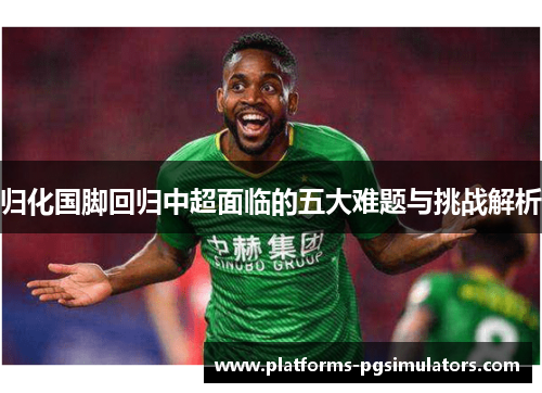 归化国脚回归中超面临的五大难题与挑战解析