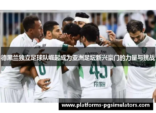 德黑兰独立足球队崛起成为亚洲足坛新兴豪门的力量与挑战