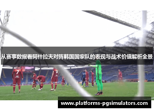 从赛事数据看阿什拉夫对阵韩国国家队的表现与战术价值解析全景
