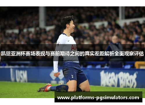 凯恩亚洲杯赛场表现与赛前期待之间的真实差距解析全面观察评估