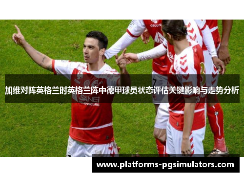 加维对阵英格兰时英格兰阵中德甲球员状态评估关键影响与走势分析