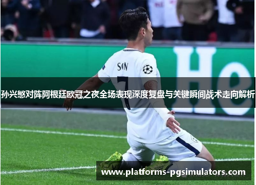 孙兴慜对阵阿根廷欧冠之夜全场表现深度复盘与关键瞬间战术走向解析