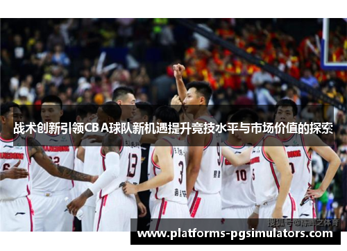 战术创新引领CBA球队新机遇提升竞技水平与市场价值的探索