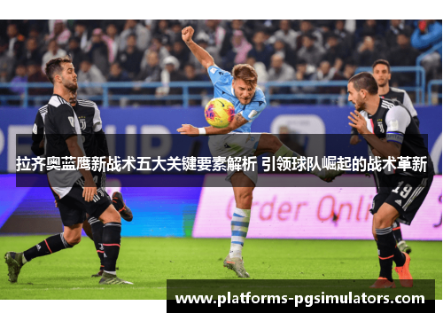 拉齐奥蓝鹰新战术五大关键要素解析 引领球队崛起的战术革新