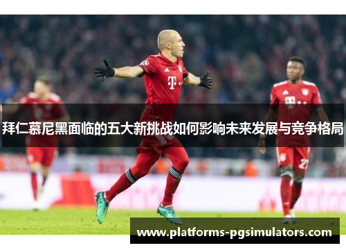 拜仁慕尼黑面临的五大新挑战如何影响未来发展与竞争格局