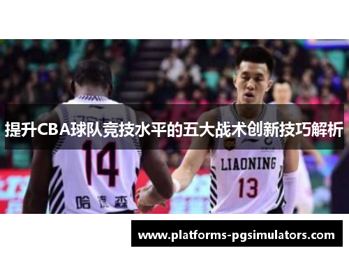 提升CBA球队竞技水平的五大战术创新技巧解析