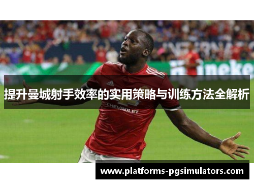 提升曼城射手效率的实用策略与训练方法全解析