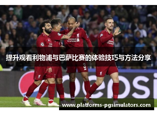 提升观看利物浦与巴萨比赛的体验技巧与方法分享