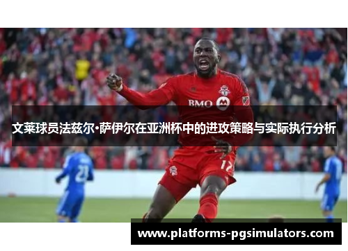 文莱球员法兹尔·萨伊尔在亚洲杯中的进攻策略与实际执行分析