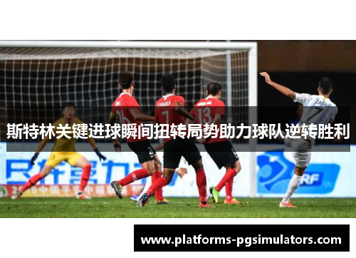 斯特林关键进球瞬间扭转局势助力球队逆转胜利