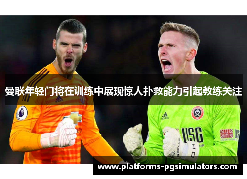曼联年轻门将在训练中展现惊人扑救能力引起教练关注