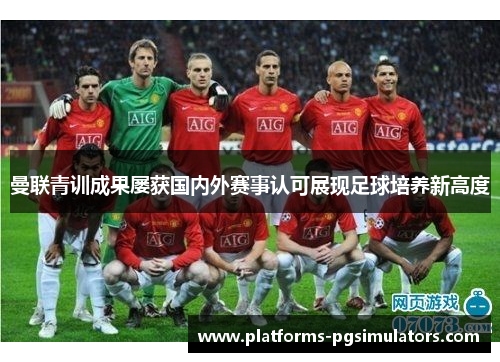 曼联青训成果屡获国内外赛事认可展现足球培养新高度