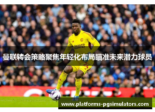 曼联转会策略聚焦年轻化布局瞄准未来潜力球员