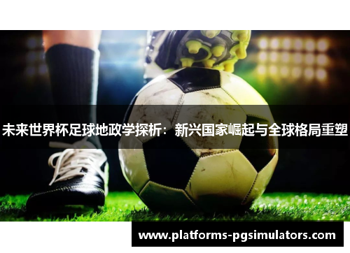 未来世界杯足球地政学探析：新兴国家崛起与全球格局重塑