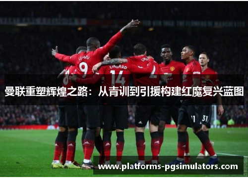 曼联重塑辉煌之路：从青训到引援构建红魔复兴蓝图